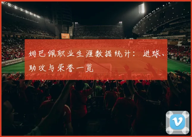 姆巴佩职业生涯数据统计：进球、助攻与荣誉一览