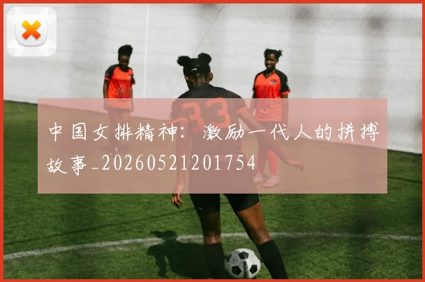 中国女排精神：激励一代人的拼搏故事_20260521201754