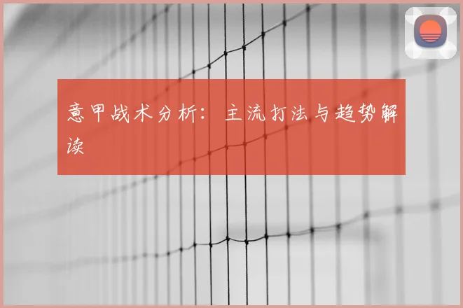 意甲战术分析：主流打法与趋势解读
