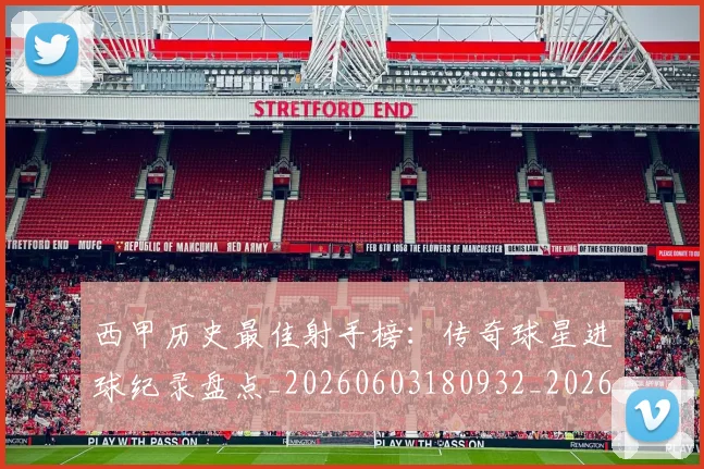 西甲历史最佳射手榜：传奇球星进球纪录盘点_20260603180932_20260703181847