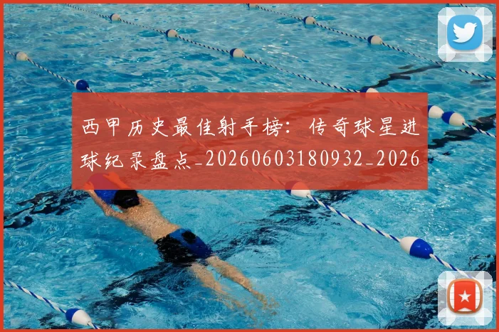 西甲历史最佳射手榜：传奇球星进球纪录盘点_20260603180932_20260703181847