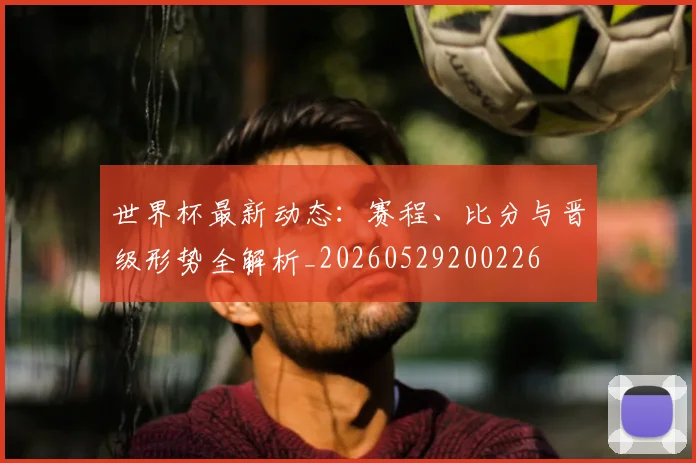 世界杯最新动态：赛程、比分与晋级形势全解析_20260529200226