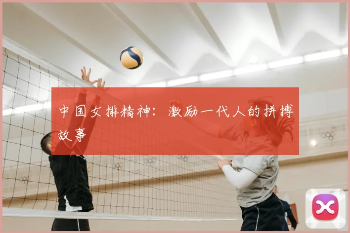 中国女排精神：激励一代人的拼搏故事