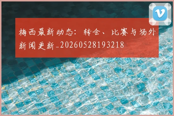 梅西最新动态:转会、比赛与场外新闻更新_20260528193218