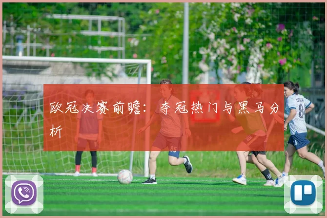 欧冠决赛前瞻：夺冠热门与黑马分析