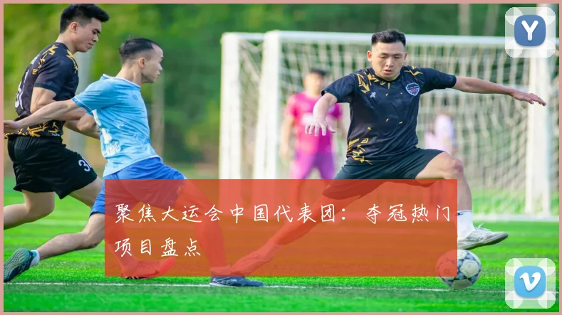 聚焦大运会中国代表团：夺冠热门项目盘点
