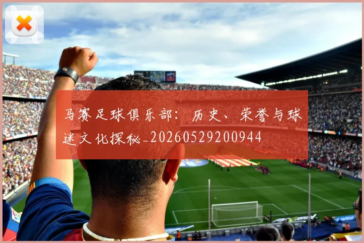 马赛足球俱乐部：历史、荣誉与球迷文化探秘_20260529200944
