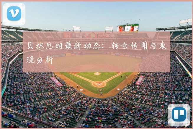 贝林厄姆最新动态：转会传闻与表现分析