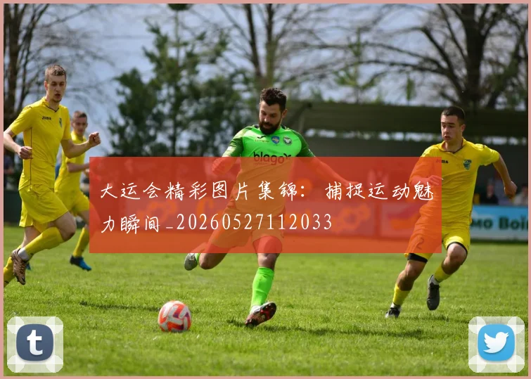 大运会精彩图片集锦：捕捉运动魅力瞬间_20260527112033