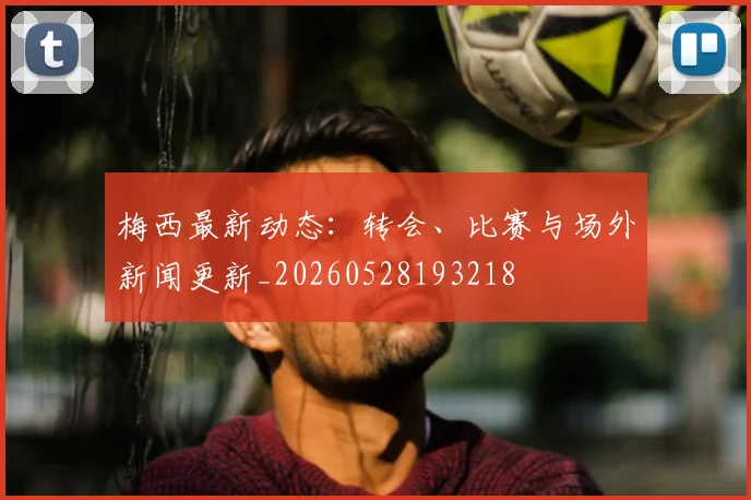梅西最新动态：转会、比赛与场外新闻更新_20260528193218
