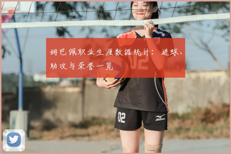 姆巴佩职业生涯数据统计：进球、助攻与荣誉一览