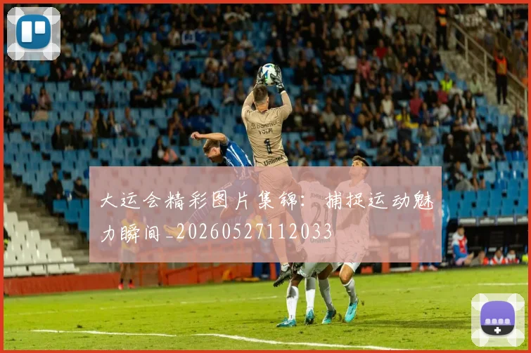 大运会精彩图片集锦：捕捉运动魅力瞬间_20260527112033