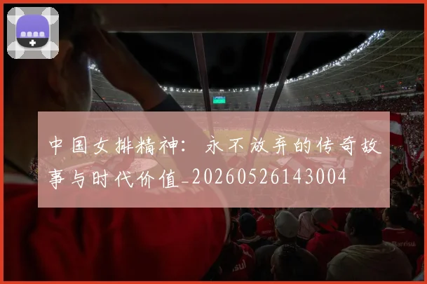 中国女排精神：永不放弃的传奇故事与时代价值_20260526143004