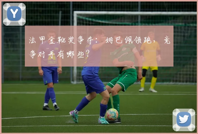 法甲金靴奖争夺：姆巴佩领跑，竞争对手有哪些？