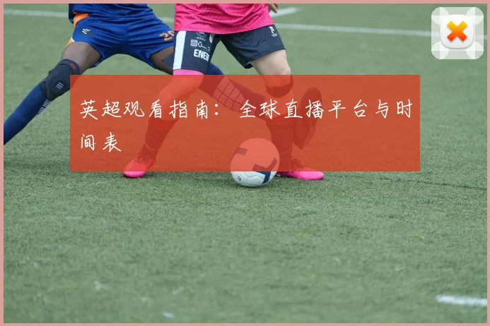 英超观看指南：全球直播平台与时间表