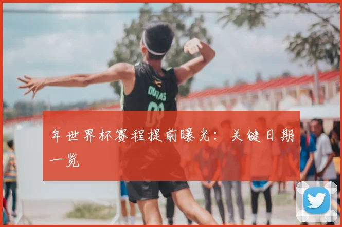 年世界杯赛程提前曝光：关键日期一览