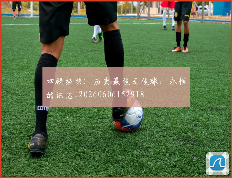 回顾经典：历史最佳五佳球，永恒的记忆_20260606152918