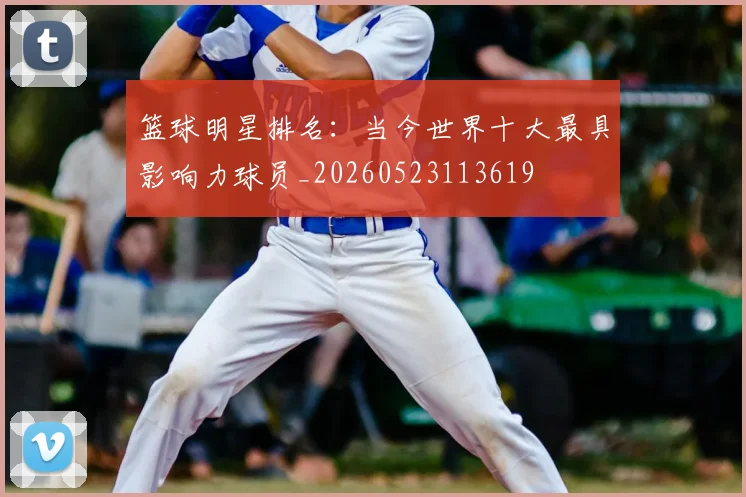 篮球明星排名:当今世界十大最具影响力球员_20260523113619