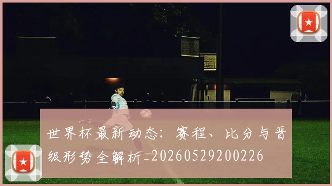 世界杯最新动态：赛程、比分与晋级形势全解析_20260529200226