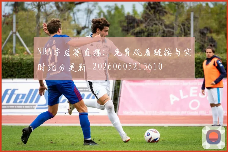NBA季后赛直播：免费观看链接与实时比分更新_20260605213610