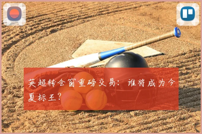 英超转会窗重磅交易：谁将成为今夏标王？