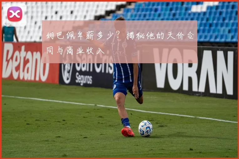 姆巴佩年薪多少？揭秘他的天价合同与商业收入