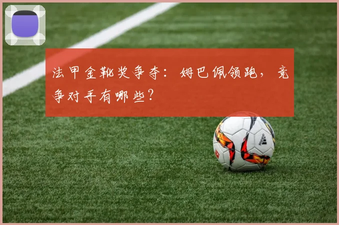 法甲金靴奖争夺：姆巴佩领跑，竞争对手有哪些？
