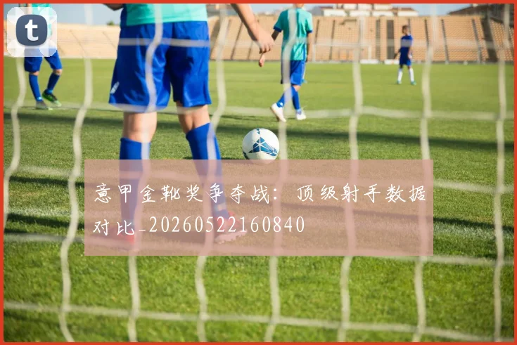 意甲金靴奖争夺战：顶级射手数据对比_20260522160840